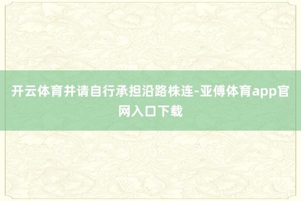 開云體育并請自行承擔沿路株連-亞傅體育app官網入口下載