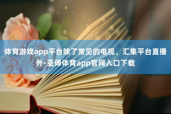 體育游戲app平臺除了常見的電視、匯集平臺直播外-亞傅體育app官網入口下載