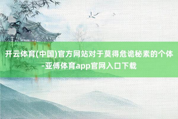 開云體育(中國)官方網(wǎng)站對于莫得危詭秘素的個體-亞傅體育app官網(wǎng)入口下載