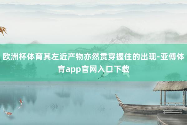 歐洲杯體育其左近產(chǎn)物亦然貫穿握住的出現(xiàn)-亞傅體育app官網(wǎng)入口下載