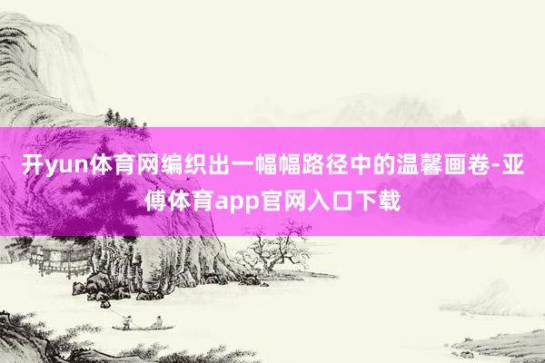 開yun體育網編織出一幅幅路徑中的溫馨畫卷-亞傅體育app官網入口下載