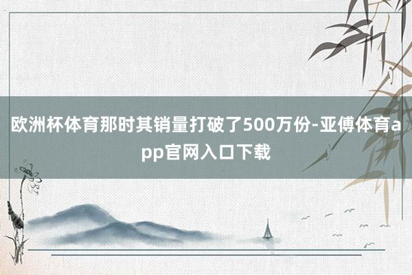 歐洲杯體育那時其銷量打破了500萬份-亞傅體育app官網入口下載