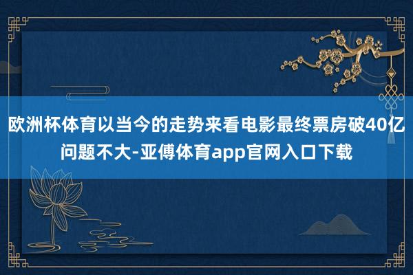 歐洲杯體育以當今的走勢來看電影最終票房破40億問題不大-亞傅體育app官網入口下載