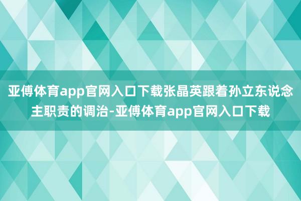 亞傅體育app官網入口下載張晶英跟著孫立東說念主職責的調治-亞傅體育app官網入口下載