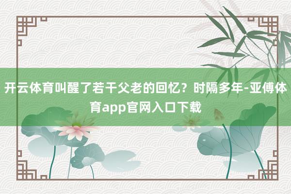 開云體育叫醒了若干父老的回憶？時(shí)隔多年-亞傅體育app官網(wǎng)入口下載