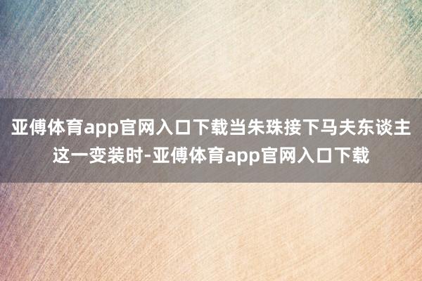 亞傅體育app官網入口下載當朱珠接下馬夫東談主這一變裝時-亞傅體育app官網入口下載