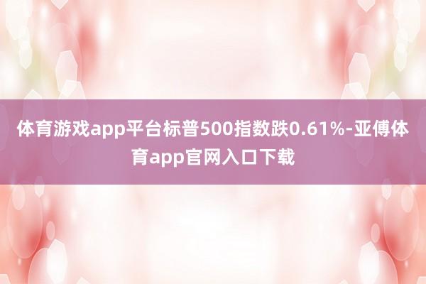 體育游戲app平臺標普500指數跌0.61%-亞傅體育app官網入口下載