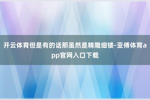 開云體育但是有的話那雖然是精雕細鏤-亞傅體育app官網入口下載