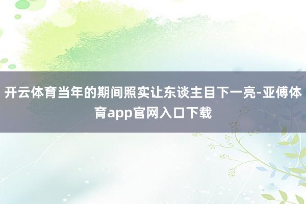 開云體育當(dāng)年的期間照實(shí)讓東談主目下一亮-亞傅體育app官網(wǎng)入口下載