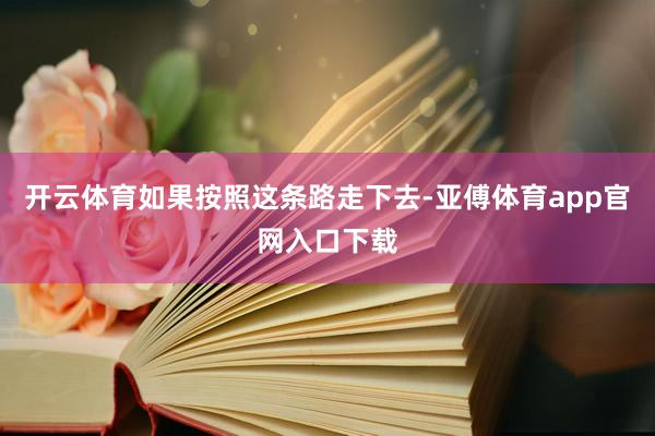 開云體育如果按照這條路走下去-亞傅體育app官網(wǎng)入口下載