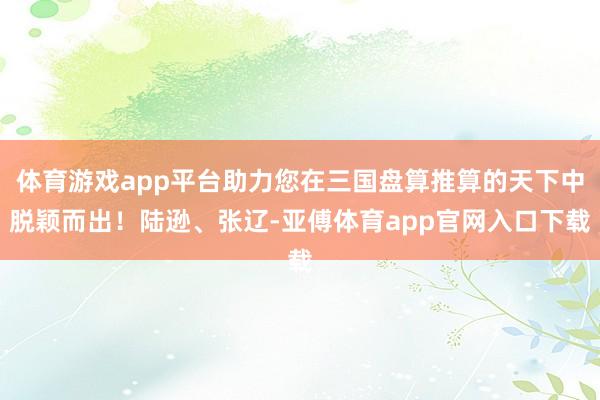 體育游戲app平臺(tái)助力您在三國(guó)盤算推算的天下中脫穎而出！陸遜、張遼-亞傅體育app官網(wǎng)入口下載