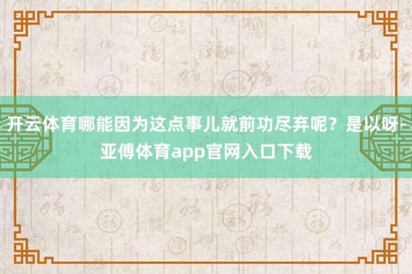 開云體育哪能因為這點事兒就前功盡棄呢？是以呀-亞傅體育app官網入口下載