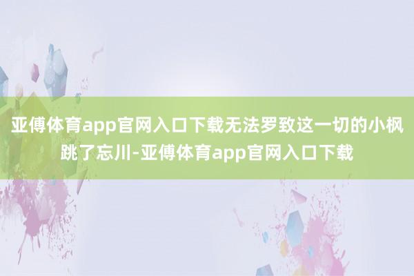 亞傅體育app官網入口下載無法羅致這一切的小楓跳了忘川-亞傅體育app官網入口下載