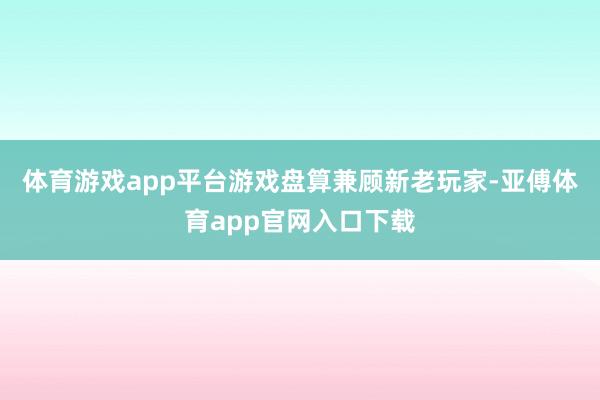 體育游戲app平臺游戲盤算兼顧新老玩家-亞傅體育app官網(wǎng)入口下載