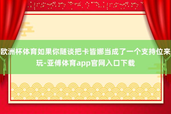 歐洲杯體育如果你隧談把卡皆娜當成了一個支持位來玩-亞傅體育app官網入口下載