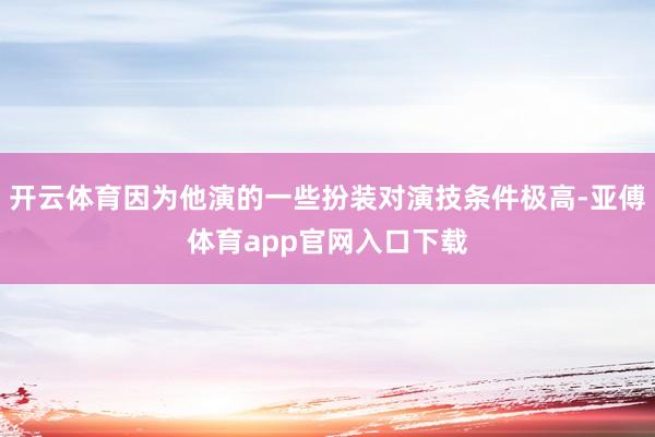 開云體育因為他演的一些扮裝對演技條件極高-亞傅體育app官網入口下載