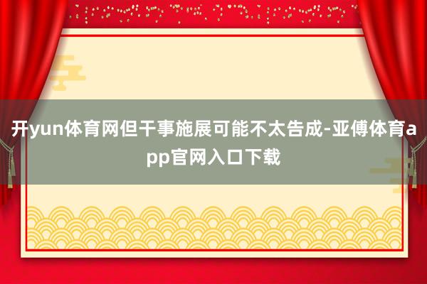 開yun體育網但干事施展可能不太告成-亞傅體育app官網入口下載