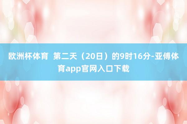 歐洲杯體育  第二天（20日）的9時16分-亞傅體育app官網入口下載