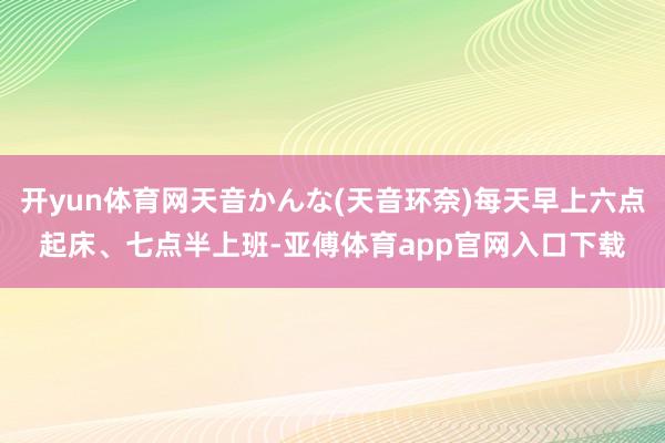 開yun體育網天音かんな(天音環奈)每天早上六點起床、七點半上班-亞傅體育app官網入口下載