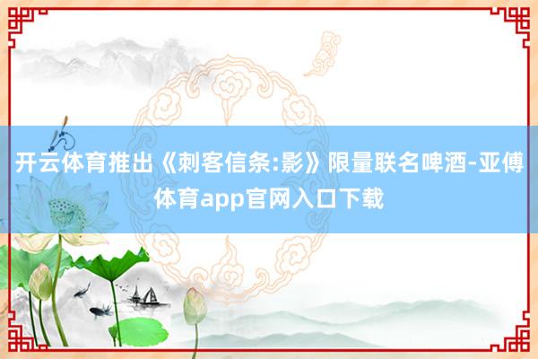 開云體育推出《刺客信條:影》限量聯(lián)名啤酒-亞傅體育app官網(wǎng)入口下載