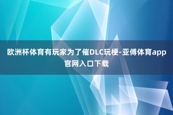 歐洲杯體育有玩家為了催DLC玩梗-亞傅體育app官網入口下載