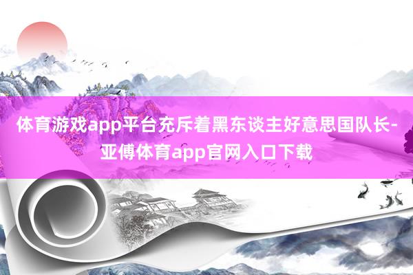 體育游戲app平臺充斥著黑東談主好意思國隊長-亞傅體育app官網入口下載