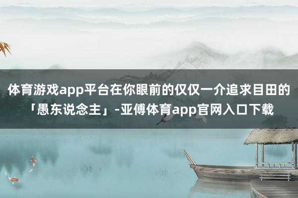 體育游戲app平臺(tái)在你眼前的僅僅一介追求目田的「愚東說(shuō)念主」