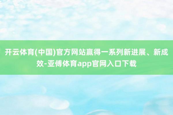 開云體育(中國(guó))官方網(wǎng)站贏得一系列新進(jìn)展、新成效-亞傅體育a