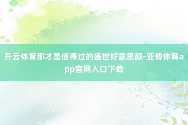 開云體育那才是信得過的盛世好意思顏-亞傅體育app官網(wǎng)入口下