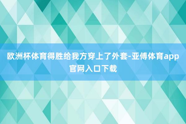 歐洲杯體育得勝給我方穿上了外套-亞傅體育app官網(wǎng)入口下載