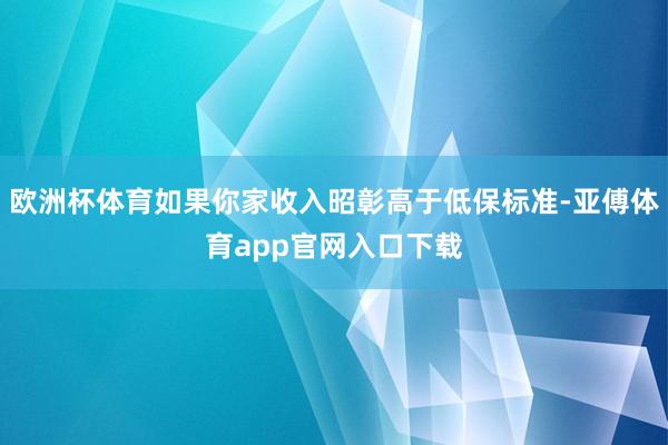 歐洲杯體育如果你家收入昭彰高于低保標(biāo)準(zhǔn)-亞傅體育app官網(wǎng)入