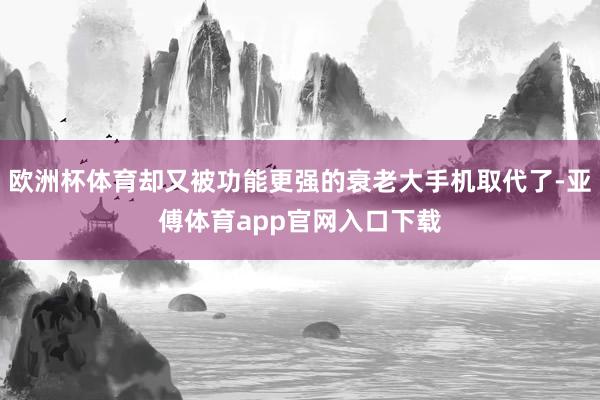 歐洲杯體育卻又被功能更強(qiáng)的衰老大手機(jī)取代了-亞傅體育app官