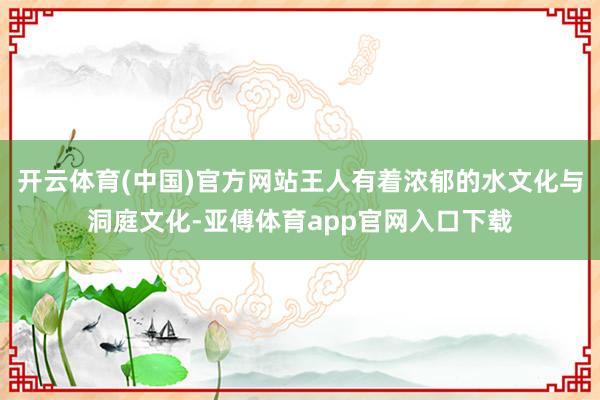 開(kāi)云體育(中國(guó))官方網(wǎng)站王人有著濃郁的水文化與洞庭文化-亞傅