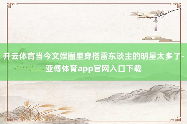 開云體育當(dāng)今文娛圈里穿搭雷東談主的明星太多了-亞傅體育app