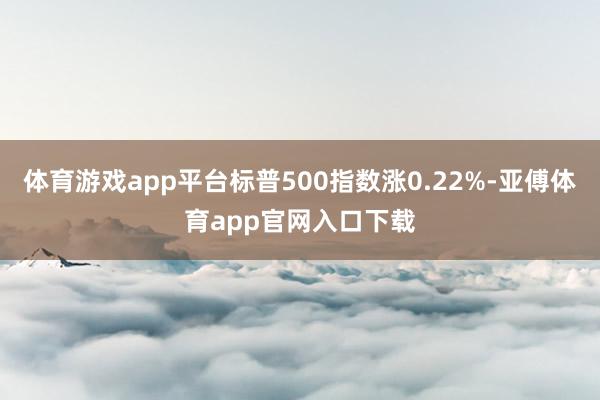 體育游戲app平臺標(biāo)普500指數(shù)漲0.22%-亞傅體育app