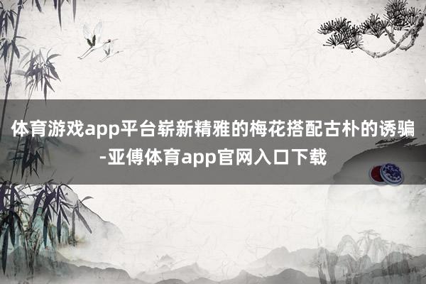 體育游戲app平臺嶄新精雅的梅花搭配古樸的誘騙-亞傅體育ap