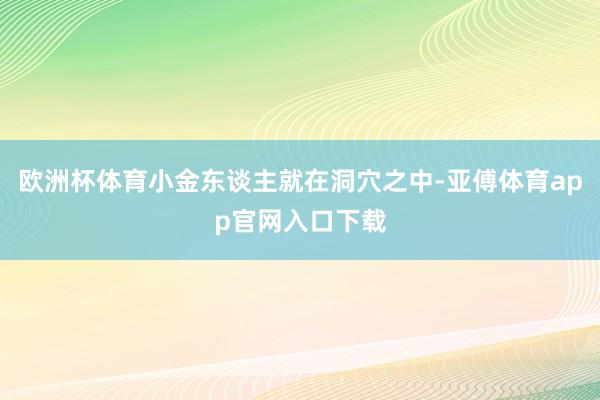 歐洲杯體育小金東談主就在洞穴之中-亞傅體育app官網入口下載