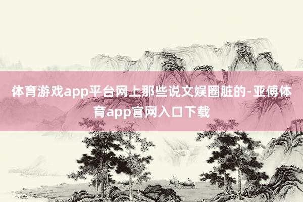 體育游戲app平臺(tái)網(wǎng)上那些說(shuō)文娛圈臟的-亞傅體育app官網(wǎng)入