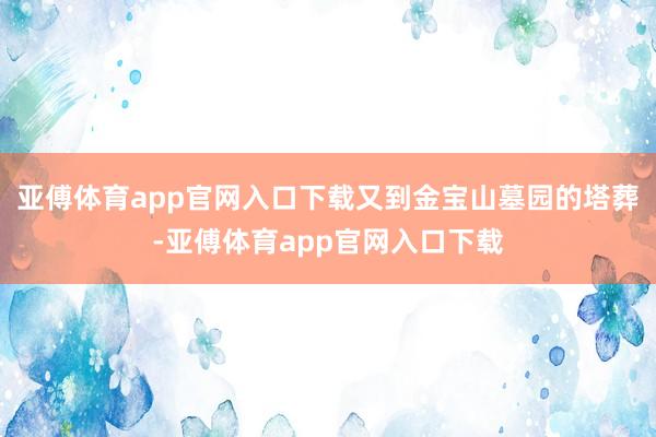 亞傅體育app官網(wǎng)入口下載又到金寶山墓園的塔葬-亞傅體育ap