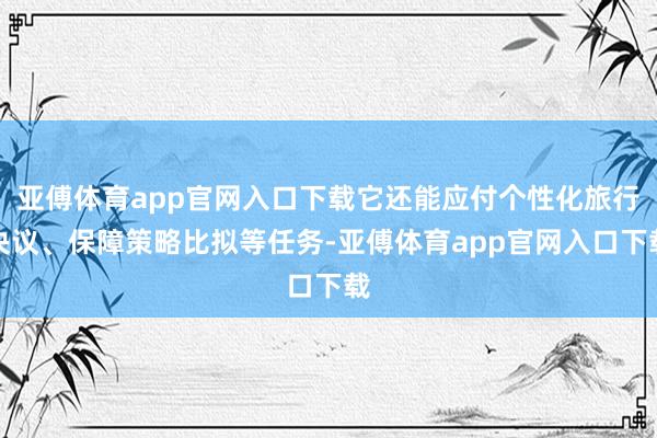 亞傅體育app官網(wǎng)入口下載它還能應(yīng)付個性化旅行決議、保障策略