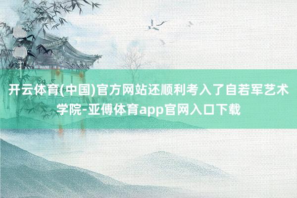 開云體育(中國)官方網(wǎng)站還順利考入了自若軍藝術(shù)學(xué)院-亞傅體育