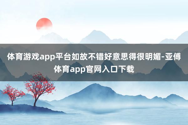 體育游戲app平臺(tái)如故不錯(cuò)好意思得很明媚-亞傅體育app官網(wǎng)