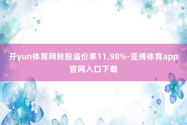 開yun體育網轉股溢價率11.98%-亞傅體育app官網入口下載