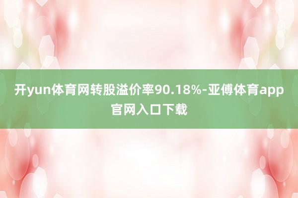 開yun體育網轉股溢價率90.18%-亞傅體育app官網入口