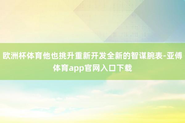 歐洲杯體育他也挑升重新開發(fā)全新的智謀腕表-亞傅體育app官網(wǎng)