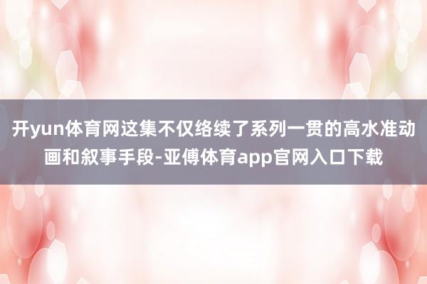 開yun體育網這集不僅絡續了系列一貫的高水準動畫和敘事手段-